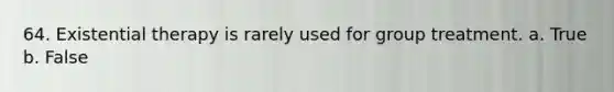 64. Existential therapy is rarely used for group treatment.​ a. True b. False