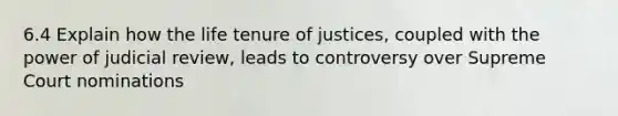 6.4 Explain how the life tenure of justices, coupled with the power of judicial review, leads to controversy over Supreme Court nominations