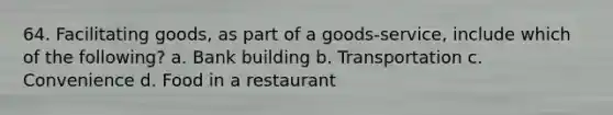 64. Facilitating goods, as part of a goods-service, include which of the following? a. Bank building b. Transportation c. Convenience d. Food in a restaurant