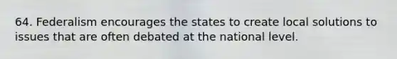 64. Federalism encourages the states to create local solutions to issues that are often debated at the national level.