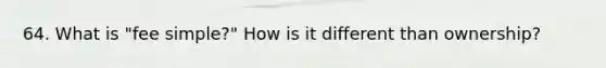 64. What is "fee simple?" How is it different than ownership?