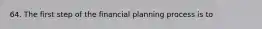 64. The first step of the financial planning process is to