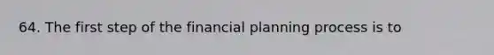 64. The first step of the financial planning process is to