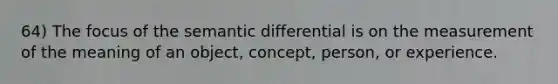 64) The focus of the semantic differential is on the measurement of the meaning of an object, concept, person, or experience.