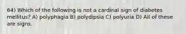 64) Which of the following is not a cardinal sign of diabetes mellitus? A) polyphagia B) polydipsia C) polyuria D) All of these are signs.