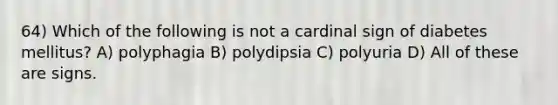 64) Which of the following is not a cardinal sign of diabetes mellitus? A) polyphagia B) polydipsia C) polyuria D) All of these are signs.