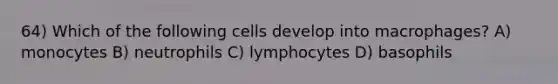 64) Which of the following cells develop into macrophages? A) monocytes B) neutrophils C) lymphocytes D) basophils