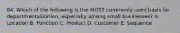 64. Which of the following is the MOST commonly used basis for departmentalization, especially among small businesses? A. Location B. Function C. Product D. Customer E. Sequence