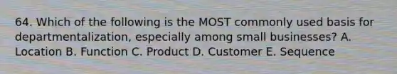 64. Which of the following is the MOST commonly used basis for departmentalization, especially among small businesses? A. Location B. Function C. Product D. Customer E. Sequence