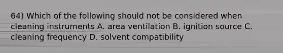 64) Which of the following should not be considered when cleaning instruments A. area ventilation B. ignition source C. cleaning frequency D. solvent compatibility