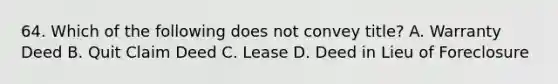 64. Which of the following does not convey title? A. Warranty Deed B. Quit Claim Deed C. Lease D. Deed in Lieu of Foreclosure