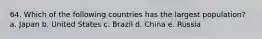 64. Which of the following countries has the largest population? a. Japan b. United States c. Brazil d. China e. Russia