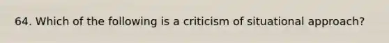 64. Which of the following is a criticism of situational approach?