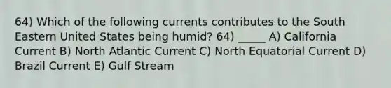 64) Which of the following currents contributes to the South Eastern United States being humid? 64) _____ A) California Current B) North Atlantic Current C) North Equatorial Current D) Brazil Current E) Gulf Stream