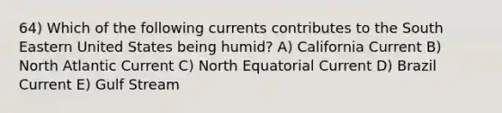 64) Which of the following currents contributes to the South Eastern United States being humid? A) California Current B) North Atlantic Current C) North Equatorial Current D) Brazil Current E) Gulf Stream