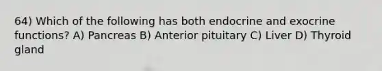 64) Which of the following has both endocrine and exocrine functions? A) Pancreas B) Anterior pituitary C) Liver D) Thyroid gland