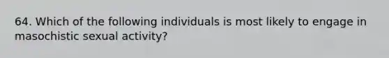 64. Which of the following individuals is most likely to engage in masochistic sexual activity?