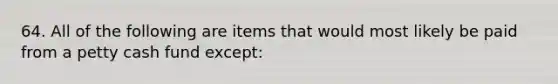 64. All of the following are items that would most likely be paid from a petty cash fund except: