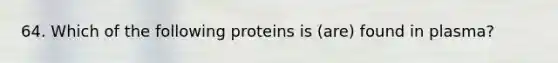 64. Which of the following proteins is (are) found in plasma?