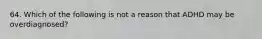 64. Which of the following is not a reason that ADHD may be overdiagnosed?