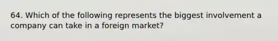 64. Which of the following represents the biggest involvement a company can take in a foreign market?