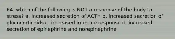 64. which of the following is NOT a response of the body to stress? a. increased secretion of ACTH b. increased secretion of glucocorticoids c. increased immune response d. increased secretion of epinephrine and norepinephrine