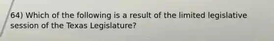 64) Which of the following is a result of the limited legislative session of the Texas Legislature?