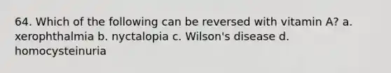 64. Which of the following can be reversed with vitamin A? a. xerophthalmia b. nyctalopia c. Wilson's disease d. homocysteinuria