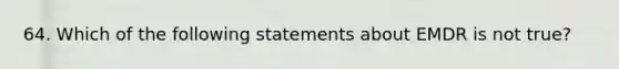 64. Which of the following statements about EMDR is not true?