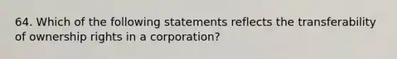 64. Which of the following statements reflects the transferability of ownership rights in a corporation?