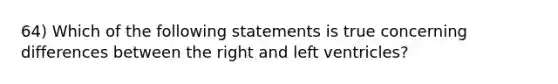 64) Which of the following statements is true concerning differences between the right and left ventricles?