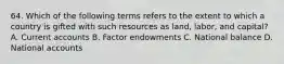 64. Which of the following terms refers to the extent to which a country is gifted with such resources as land, labor, and capital? A. Current accounts B. Factor endowments C. National balance D. National accounts