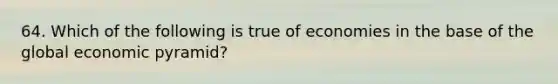 64. Which of the following is true of economies in the base of the global economic pyramid?