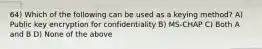 64) Which of the following can be used as a keying method? A) Public key encryption for confidentiality B) MS-CHAP C) Both A and B D) None of the above