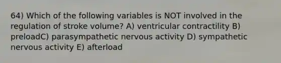 64) Which of the following variables is NOT involved in the regulation of stroke volume? A) ventricular contractility B) preloadC) parasympathetic nervous activity D) sympathetic nervous activity E) afterload