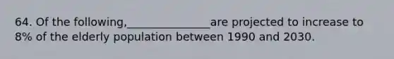 64. Of the following,_______________are projected to increase to 8% of the elderly population between 1990 and 2030.