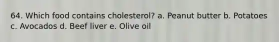 64. Which food contains cholesterol? a. Peanut butter b. Potatoes c. Avocados d. Beef liver e. Olive oil