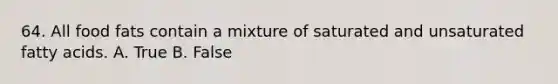 64. All food fats contain a mixture of saturated and unsaturated fatty acids. A. True B. False