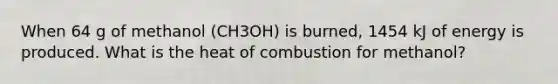 When 64 g of methanol (CH3OH) is burned, 1454 kJ of energy is produced. What is the heat of combustion for methanol?