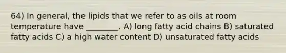 64) In general, the lipids that we refer to as oils at room temperature have ________. A) long fatty acid chains B) saturated fatty acids C) a high water content D) unsaturated fatty acids