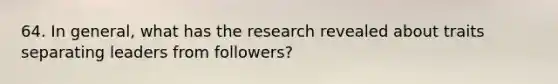 64. In general, what has the research revealed about traits separating leaders from followers?