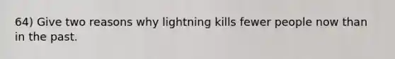 64) Give two reasons why lightning kills fewer people now than in the past.