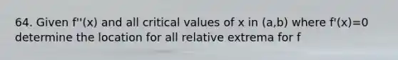 64. Given f''(x) and all critical values of x in (a,b) where f'(x)=0 determine the location for all relative extrema for f