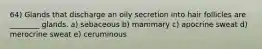 64) Glands that discharge an oily secretion into hair follicles are ________ glands. a) sebaceous b) mammary c) apocrine sweat d) merocrine sweat e) ceruminous