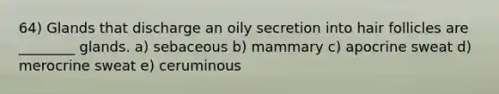 64) Glands that discharge an oily secretion into hair follicles are ________ glands. a) sebaceous b) mammary c) apocrine sweat d) merocrine sweat e) ceruminous