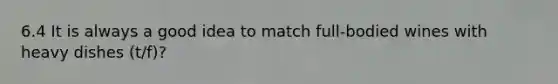 6.4 It is always a good idea to match full-bodied wines with heavy dishes (t/f)?