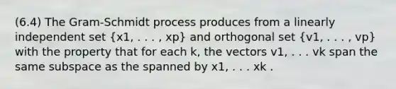 (6.4) The Gram-Schmidt process produces from a linearly independent set (x1, . . . , xp) and orthogonal set (v1, . . . , vp) with the property that for each k, the vectors v1, . . . vk span the same subspace as the spanned by x1, . . . xk .