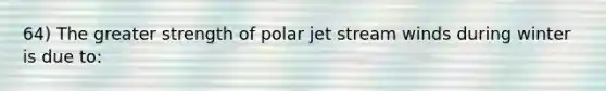 64) The greater strength of polar jet stream winds during winter is due to: