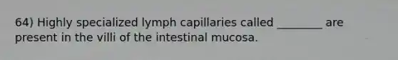 64) Highly specialized lymph capillaries called ________ are present in the villi of the intestinal mucosa.