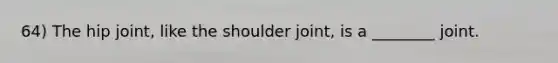 64) The hip joint, like the shoulder joint, is a ________ joint.